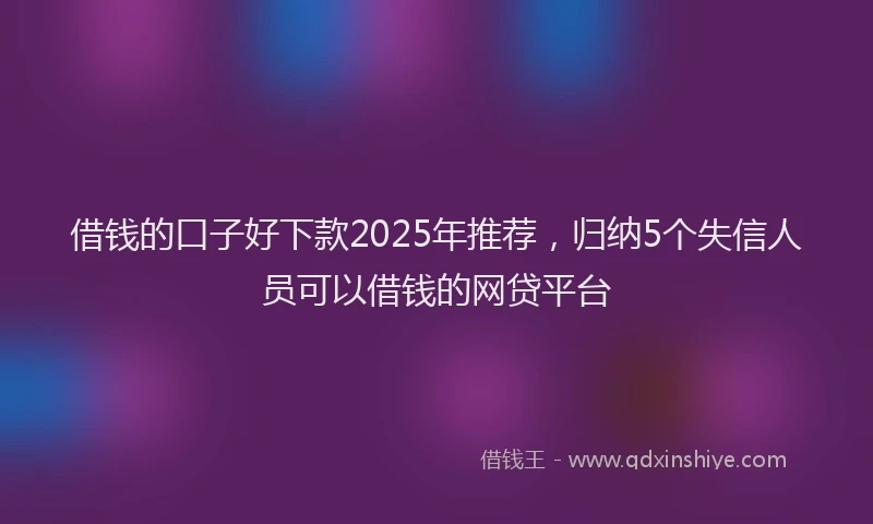 借钱的口子好下款2025年推荐，归纳5个失信人员可以借钱的网贷平台