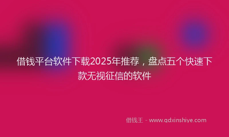 借钱平台软件下载2025年推荐，盘点五个快速下款无视征信的软件