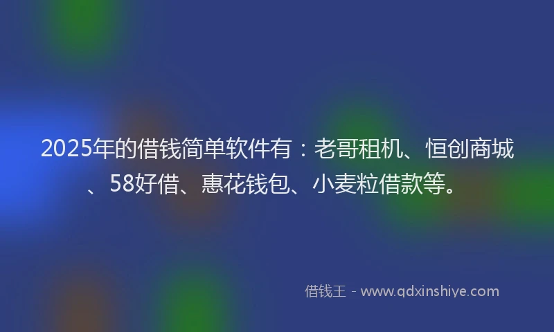 2025年的借钱简单软件有：老哥租机、恒创商城、58好借、惠花钱包、小麦粒借款等。