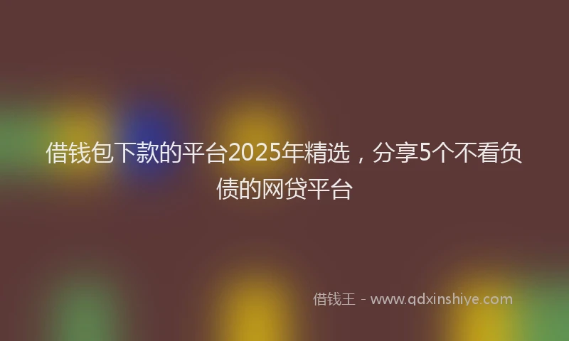 借钱包下款的平台2025年精选，分享5个不看负债的网贷平台