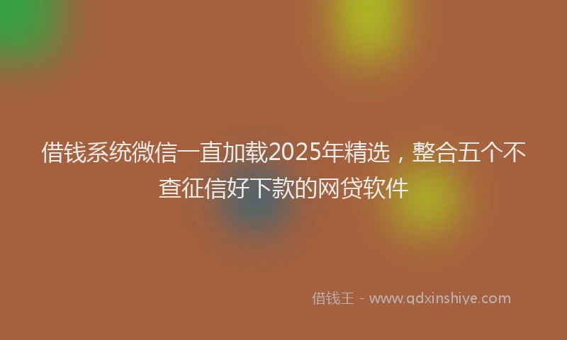 借钱系统微信一直加载2025年精选，整合五个不查征信好下款的网贷软件
