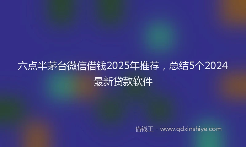 六点半茅台微信借钱2025年推荐，总结5个2024最新贷款软件