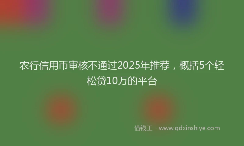 农行信用币审核不通过2025年推荐，概括5个轻松贷10万的平台
