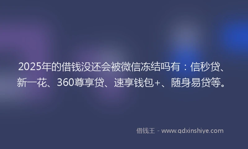 2025年的借钱没还会被微信冻结吗有：信秒贷、新一花、360尊享贷、速享钱包+、随身易贷等。