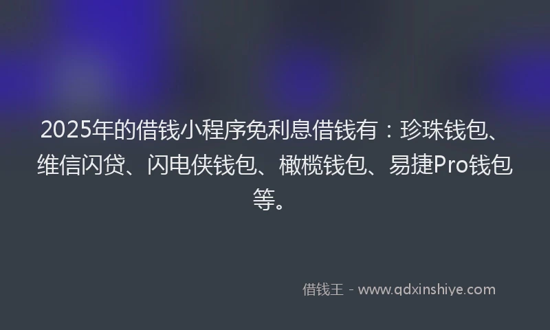 2025年的借钱小程序免利息借钱有：珍珠钱包、维信闪贷、闪电侠钱包、橄榄钱包、易捷Pro钱包等。