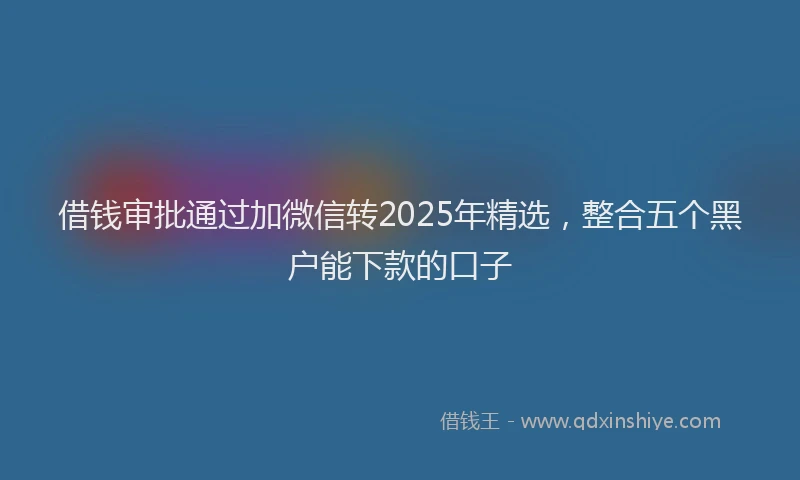 借钱审批通过加微信转2025年精选，整合五个黑户能下款的口子