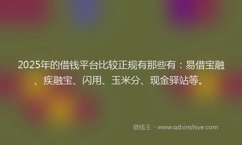 2025年的借钱平台比较正规有那些有：易借宝融、疾融宝、闪用、玉米分、现金驿站等。