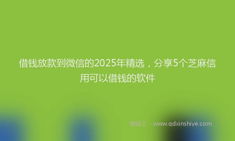 借钱放款到微信的2025年精选，分享5个芝麻信用可以借钱的软件