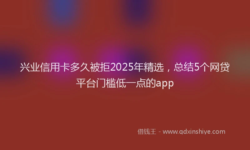 兴业信用卡多久被拒2025年精选，总结5个网贷平台门槛低一点的app