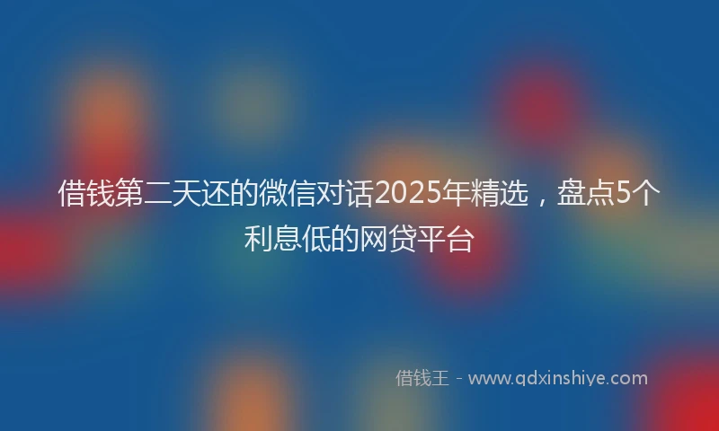 借钱第二天还的微信对话2025年精选，盘点5个利息低的网贷平台