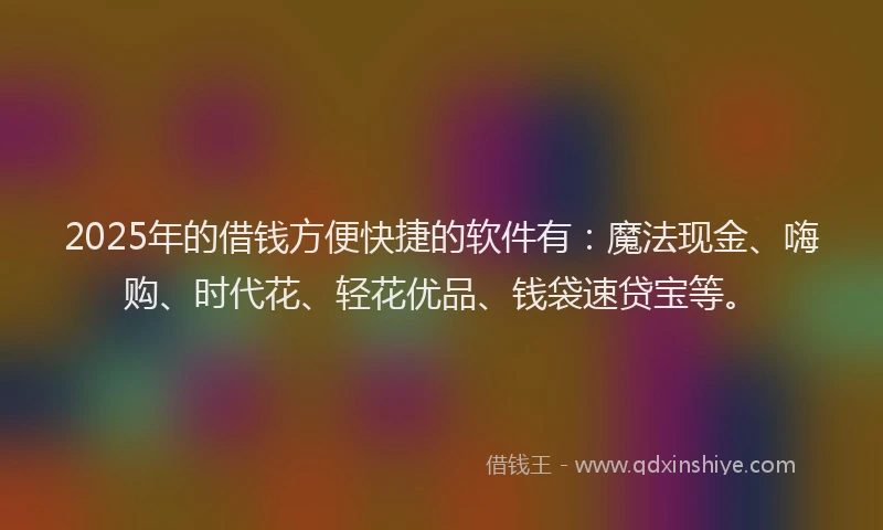 2025年的借钱方便快捷的软件有：魔法现金、嗨购、时代花、轻花优品、钱袋速贷宝等。