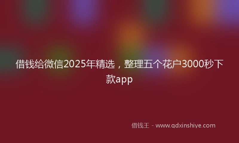借钱给微信2025年精选，整理五个花户3000秒下款app