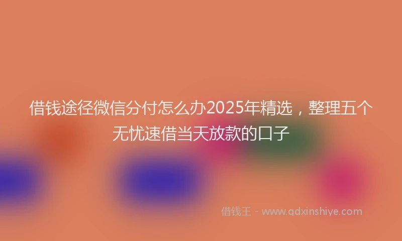 借钱途径微信分付怎么办2025年精选，整理五个无忧速借当天放款的口子