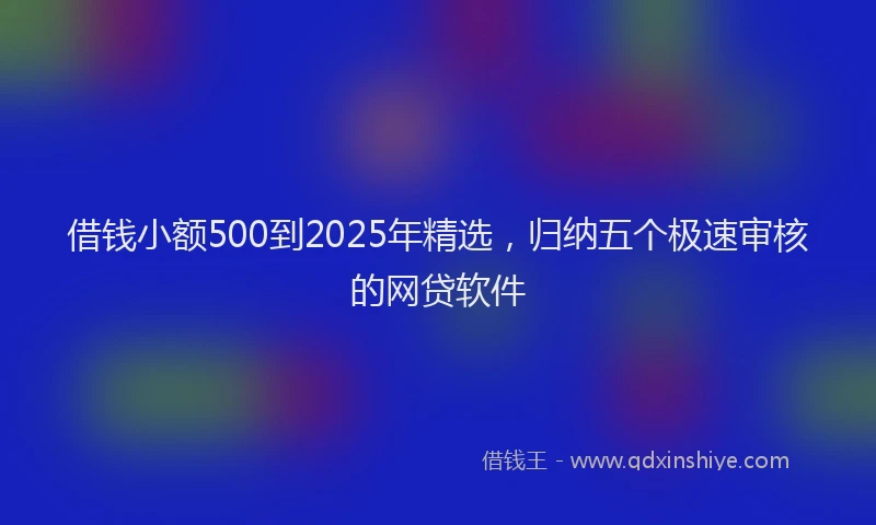 借钱小额500到2025年精选，归纳五个极速审核的网贷软件