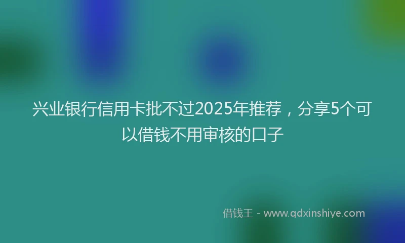 兴业银行信用卡批不过2025年推荐，分享5个可以借钱不用审核的口子