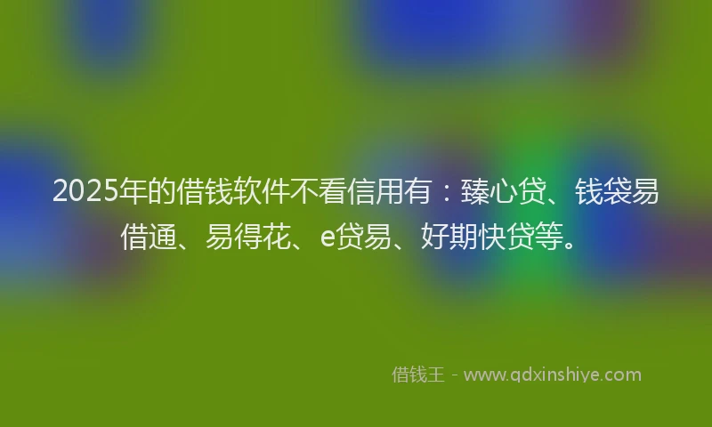 2025年的借钱软件不看信用有：臻心贷、钱袋易借通、易得花、e贷易、好期快贷等。