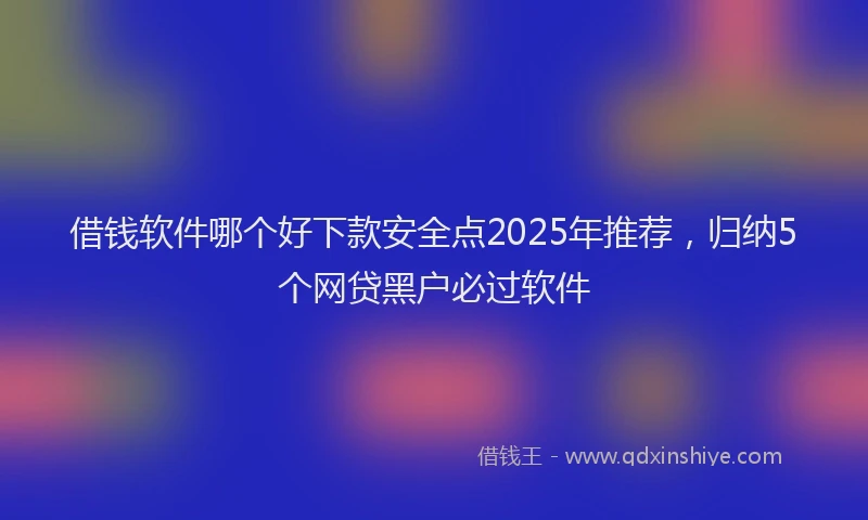 借钱软件哪个好下款安全点2025年推荐，归纳5个网贷黑户必过软件