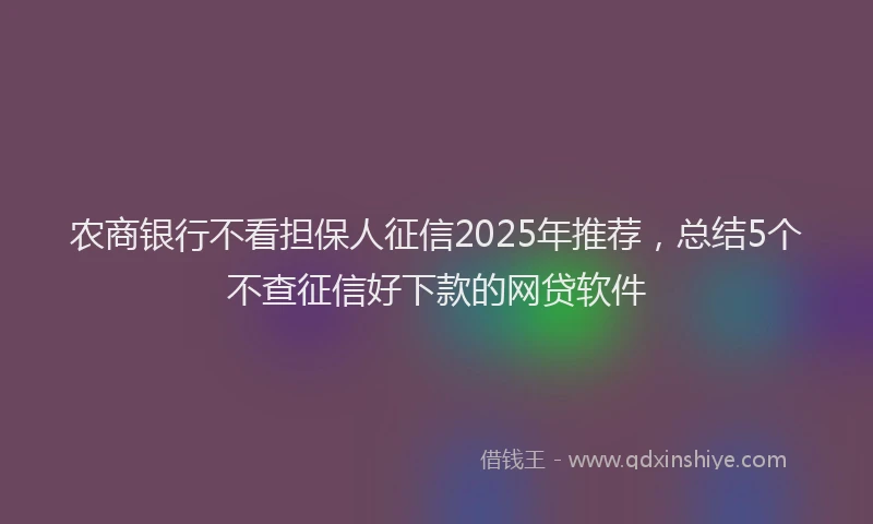农商银行不看担保人征信2025年推荐，总结5个不查征信好下款的网贷软件