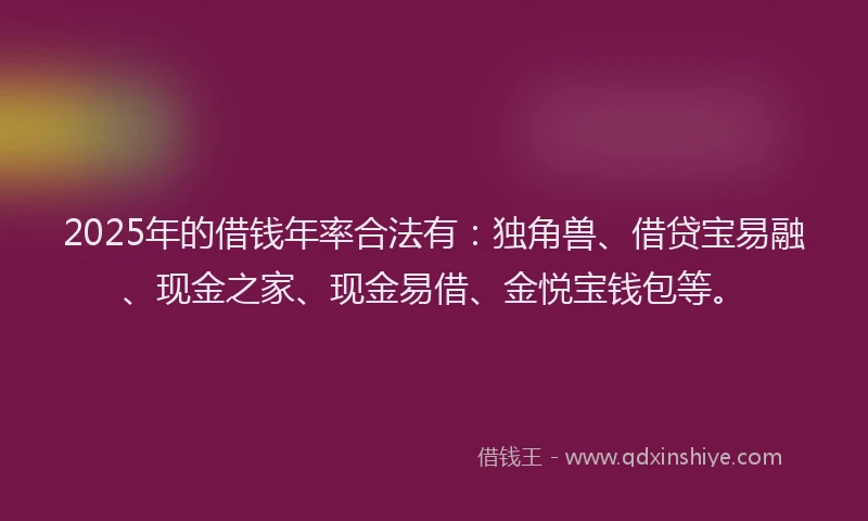 2025年的借钱年率合法有：独角兽、借贷宝易融、现金之家、现金易借、金悦宝钱包等。