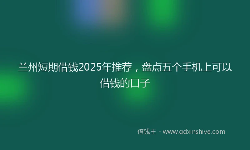 兰州短期借钱2025年推荐，盘点五个手机上可以借钱的口子