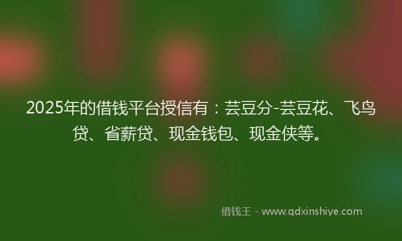 2025年的借钱平台授信有：芸豆分-芸豆花、飞鸟贷、省薪贷、现金钱包、现金侠等。