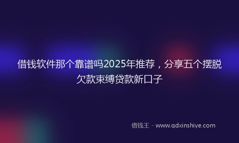 借钱软件那个靠谱吗2025年推荐，分享五个摆脱欠款束缚贷款新口子