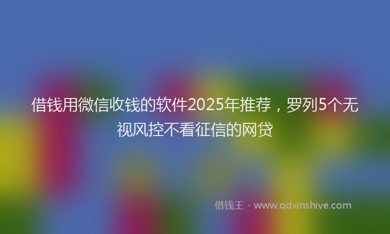 借钱用微信收钱的软件2025年推荐，罗列5个无视风控不看征信的网贷