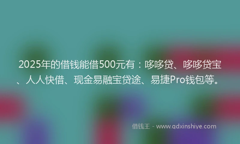 2025年的借钱能借500元有：哆哆贷、哆哆贷宝、人人快借、现金易融宝贷途、易捷Pro钱包等。