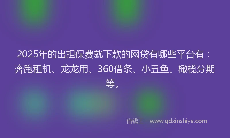 2025年的出担保费就下款的网贷有哪些平台有：奔跑租机、龙龙用、360借条、小丑鱼、橄榄分期等。
