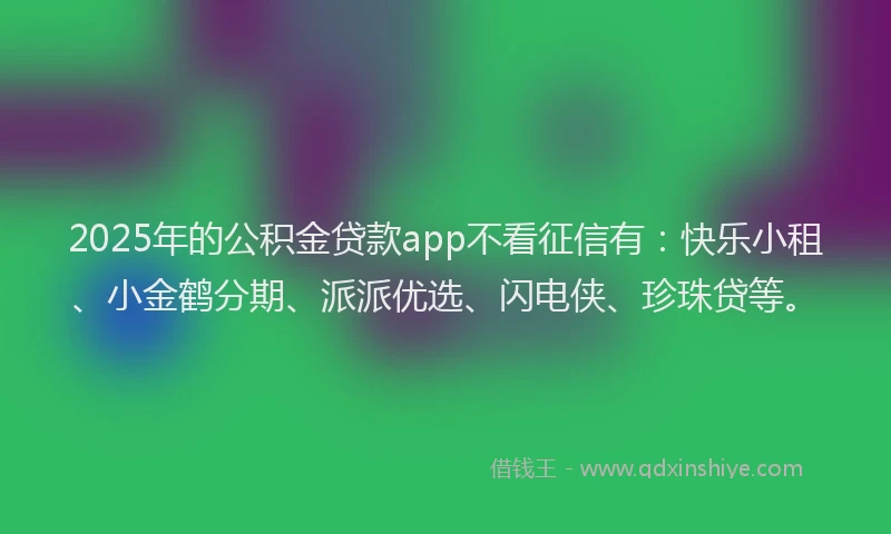 2025年的公积金贷款app不看征信有：快乐小租、小金鹤分期、派派优选、闪电侠、珍珠贷等。