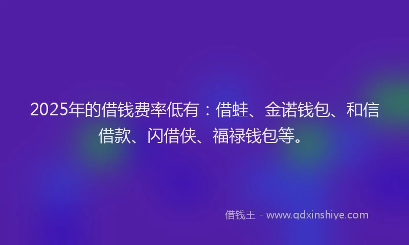 2025年的借钱费率低有：借蛙、金诺钱包、和信借款、闪借侠、福禄钱包等。