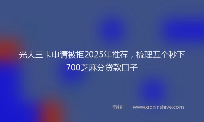 光大三卡申请被拒2025年推荐，梳理五个秒下700芝麻分贷款口子