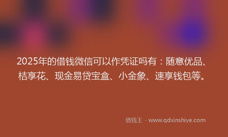 2025年的借钱微信可以作凭证吗有：随意优品、桔享花、现金易贷宝盒、小金象、速享钱包等。