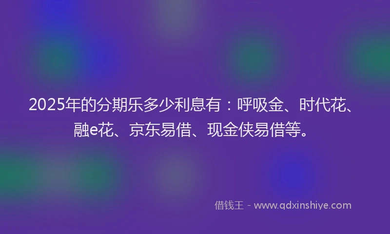 2025年的分期乐多少利息有：呼吸金、时代花、融e花、京东易借、现金侠易借等。