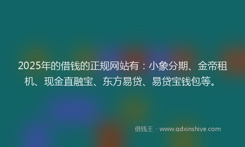 2025年的借钱的正规网站有：小象分期、金帝租机、现金直融宝、东方易贷、易贷宝钱包等。