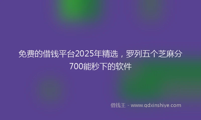 免费的借钱平台2025年精选，罗列五个芝麻分700能秒下的软件