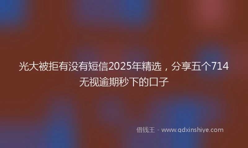 光大被拒有没有短信2025年精选，分享五个714无视逾期秒下的口子