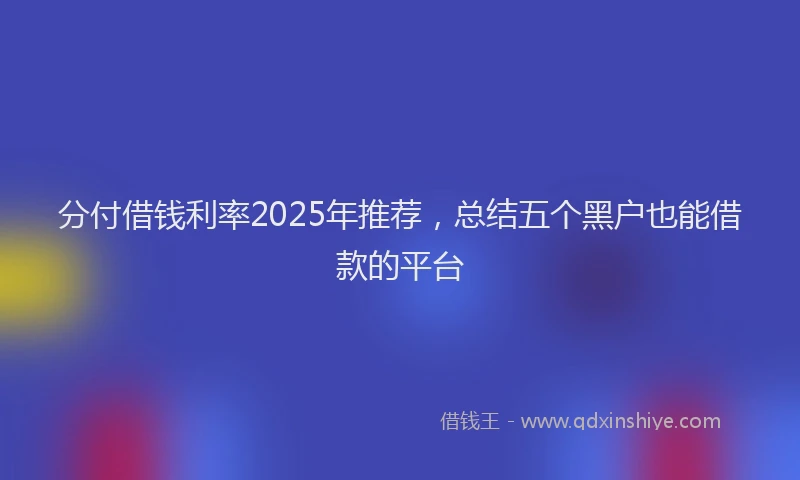 分付借钱利率2025年推荐，总结五个黑户也能借款的平台