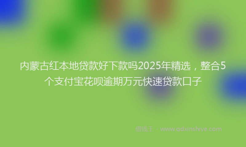 内蒙古红本地贷款好下款吗2025年精选，整合5个支付宝花呗逾期万元快速贷款口子