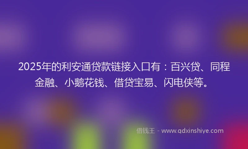 2025年的利安通贷款链接入口有：百兴贷、同程金融、小鹅花钱、借贷宝易、闪电侠等。