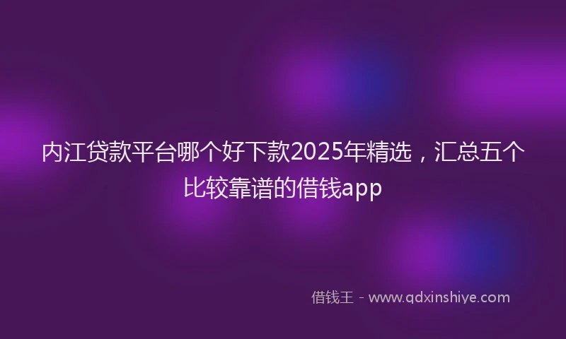 内江贷款平台哪个好下款2025年精选，汇总五个比较靠谱的借钱app