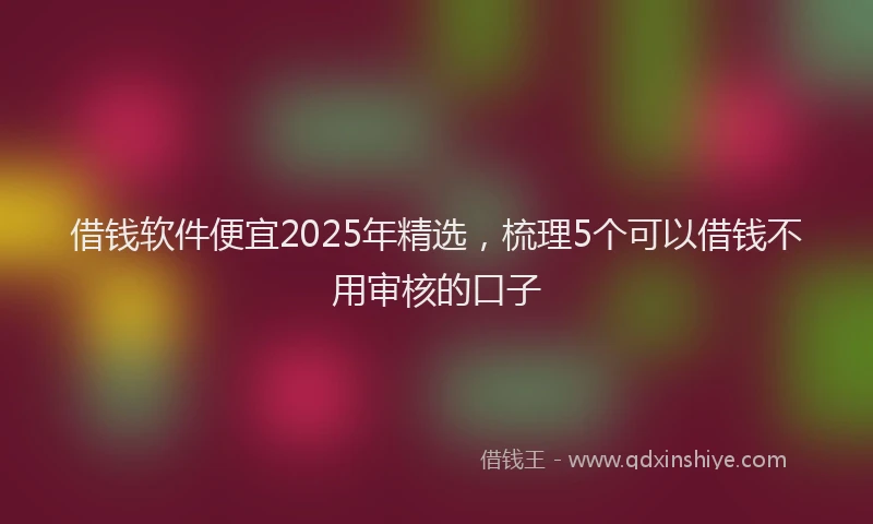 借钱软件便宜2025年精选，梳理5个可以借钱不用审核的口子