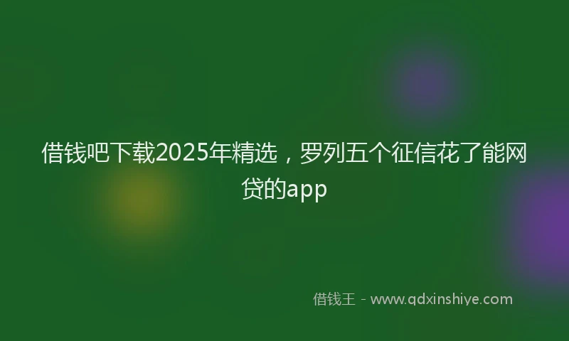 借钱吧下载2025年精选，罗列五个征信花了能网贷的app