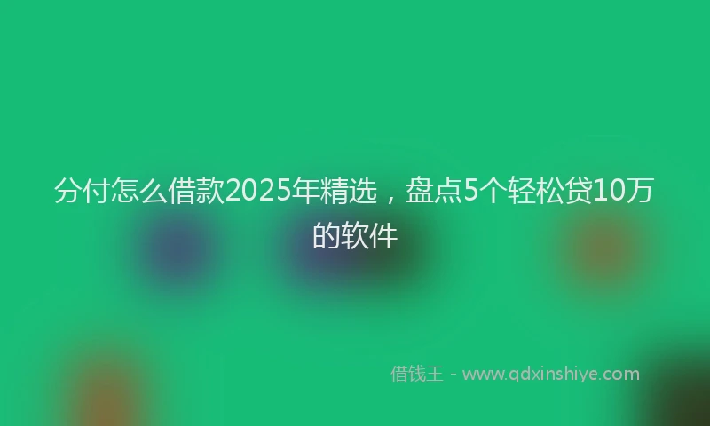 分付怎么借款2025年精选，盘点5个轻松贷10万的软件