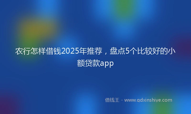 农行怎样借钱2025年推荐，盘点5个比较好的小额贷款app