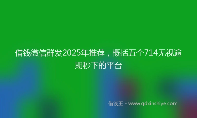 借钱微信群发2025年推荐，概括五个714无视逾期秒下的平台