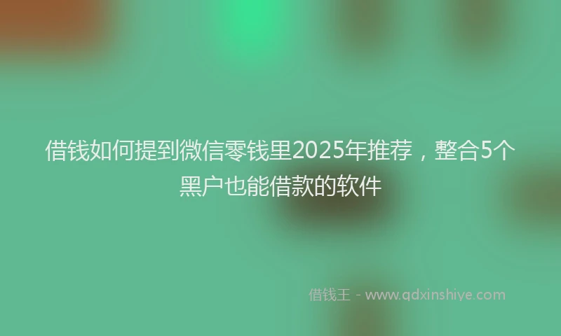 借钱如何提到微信零钱里2025年推荐，整合5个黑户也能借款的软件