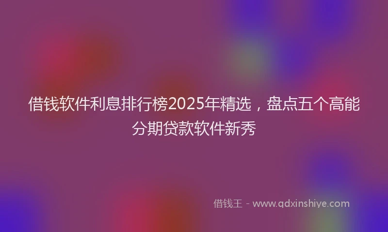 借钱软件利息排行榜2025年精选，盘点五个高能分期贷款软件新秀