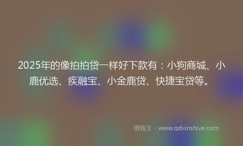 2025年的像拍拍贷一样好下款有：小狗商城、小鹿优选、疾融宝、小金鹿贷、快捷宝贷等。