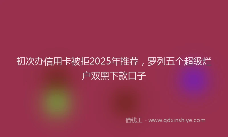 初次办信用卡被拒2025年推荐，罗列五个超级烂户双黑下款口子